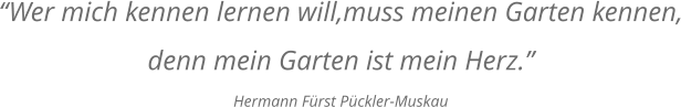 “Wer mich kennen lernen will,muss meinen Garten kennen, denn mein Garten ist mein Herz.” Hermann Fürst Pückler-Muskau